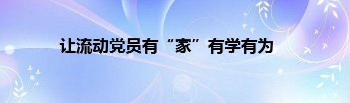 让流动党员有“家”有学有为