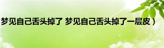 梦见自己舌头掉了 梦见自己舌头掉了一层皮）