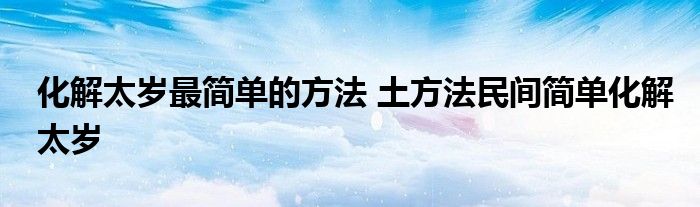 化解太岁最简单的方法 土方法民间简单化解太岁