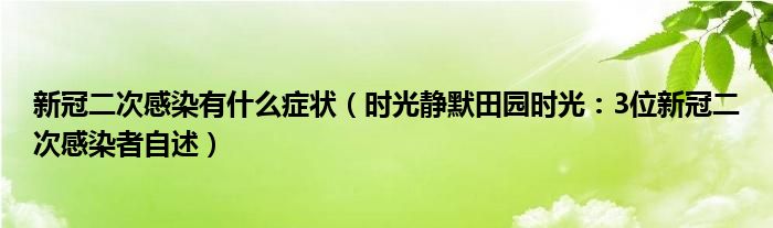 新冠二次感染有什么症状（时光静默田园时光：3位新冠二次感染者自述）