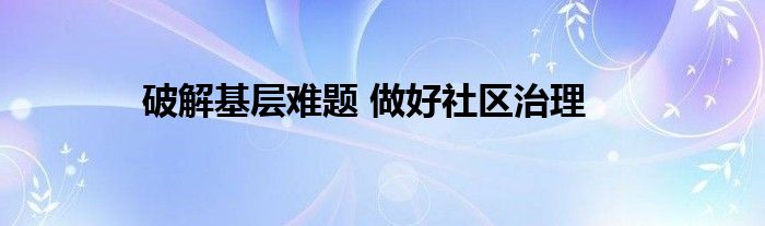 破解基层难题 做好社区治理