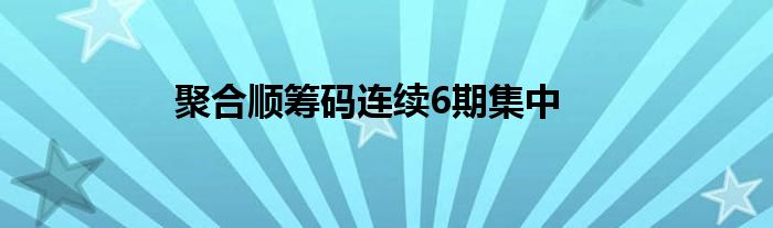 聚合顺筹码连续6期集中