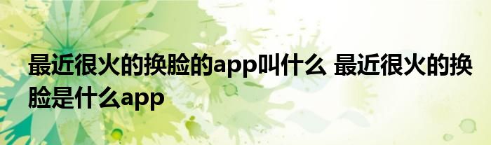 最近很火的换脸的app叫什么 最近很火的换脸是什么app