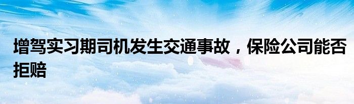 增驾实习期司机发生交通事故，保险公司能否拒赔