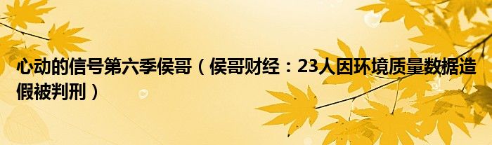 心动的信号第六季侯哥（侯哥财经：23人因环境质量数据造假被判刑）