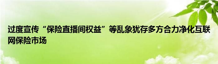 过度宣传“保险直播间权益”等乱象犹存多方合力净化互联网保险市场