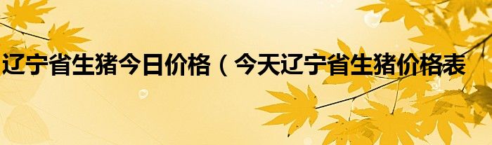 辽宁省生猪今日价格（今天辽宁省生猪价格表