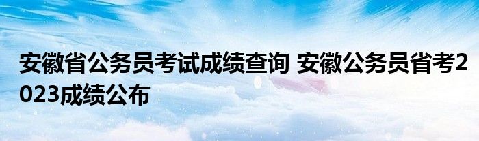 安徽省公务员考试成绩查询 安徽公务员省考2023成绩公布