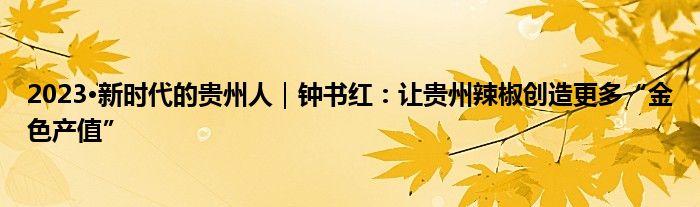 2023·新时代的贵州人｜钟书红：让贵州辣椒创造更多“金色产值”