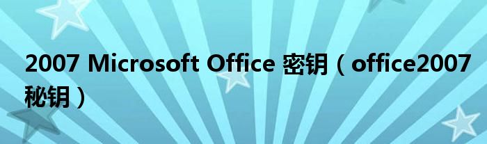 2007 Microsoft Office 密钥（office2007秘钥）