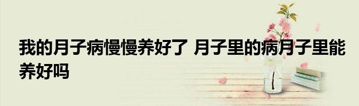 我的月子病慢慢养好了 月子里的病月子里能养好吗