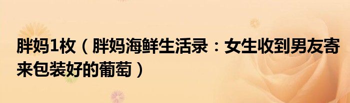 胖妈1枚（胖妈海鲜生活录：女生收到男友寄来包装好的葡萄）