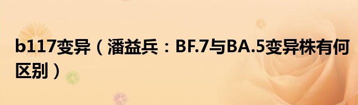b117变异（潘益兵：BF.7与BA.5变异株有何区别）