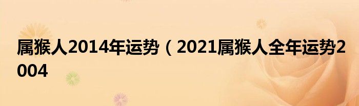 属猴人2014年运势（2021属猴人全年运势2004