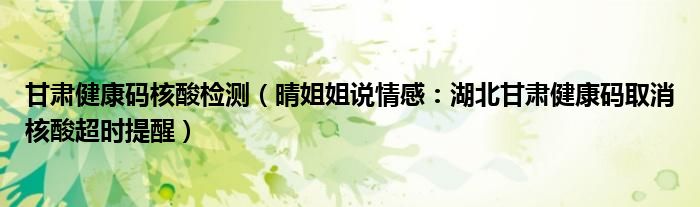 甘肃健康码核酸检测（晴姐姐说情感：湖北甘肃健康码取消核酸超时提醒）