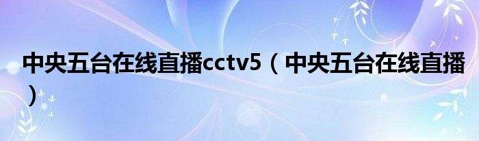 中央五台在线直播cctv5（中央五台在线直播）