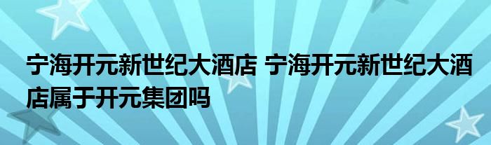 宁海开元新世纪大酒店 宁海开元新世纪大酒店属于开元集团吗