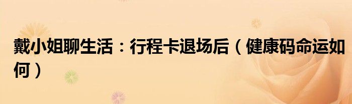戴小姐聊生活：行程卡退场后（健康码命运如何）