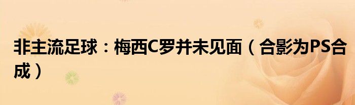 非主流足球：梅西C罗并未见面（合影为PS合成）