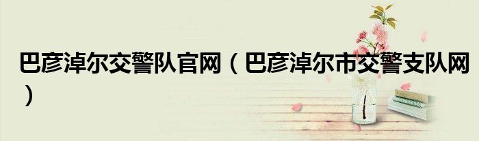 巴彦淖尔交警队官网（巴彦淖尔市交警支队网）