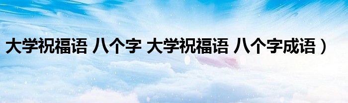 大学祝福语 八个字 大学祝福语 八个字成语）