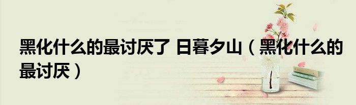 黑化什么的最讨厌了 日暮夕山（黑化什么的最讨厌）