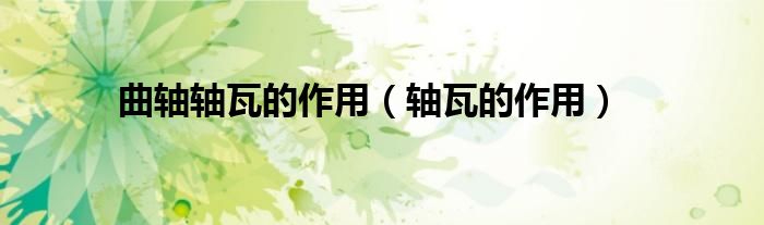 曲轴轴瓦的作用（轴瓦的作用）
