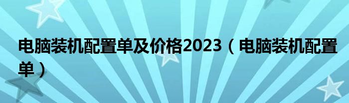 电脑装机配置单及价格2023（电脑装机配置单）