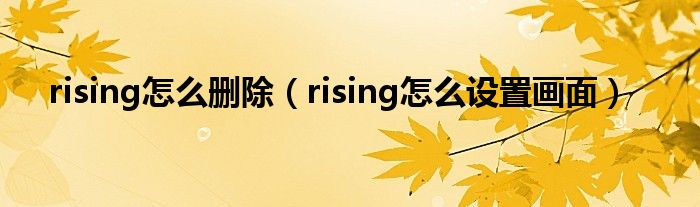 rising怎么删除（rising怎么设置画面）