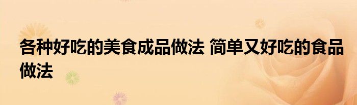 各种好吃的美食成品做法 简单又好吃的食品做法