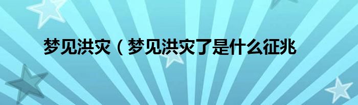 梦见洪灾（梦见洪灾了是什么征兆