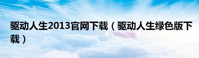 驱动人生2013官网下载（驱动人生绿色版下载）