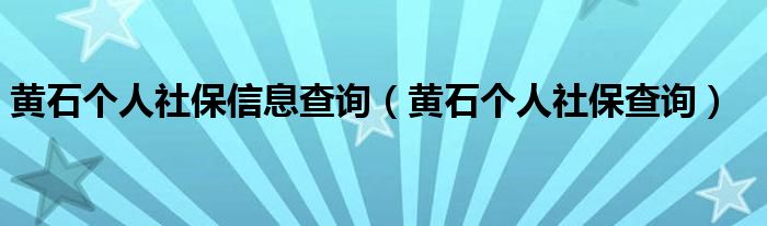 黄石个人社保信息查询（黄石个人社保查询）