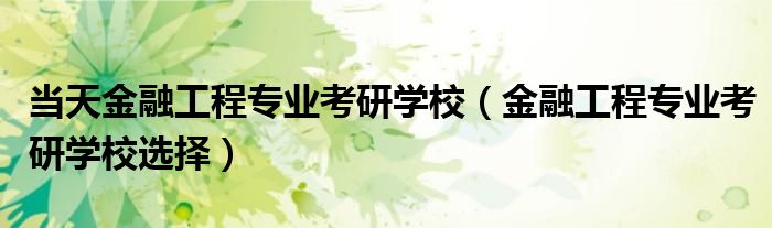 当天金融工程专业考研学校（金融工程专业考研学校选择）