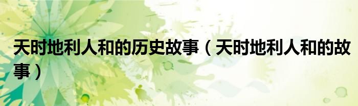 天时地利人和的历史故事（天时地利人和的故事）