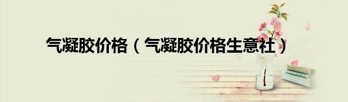 气凝胶价格（气凝胶价格生意社）