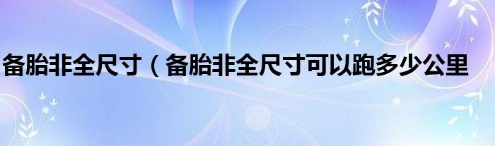 备胎非全尺寸（备胎非全尺寸可以跑多少公里