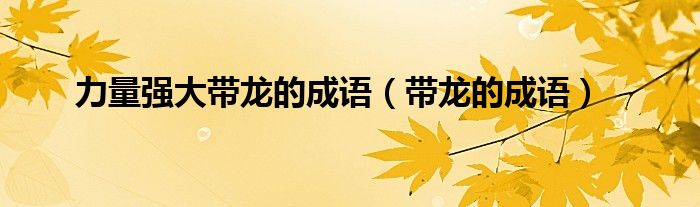 力量强大带龙的成语（带龙的成语）