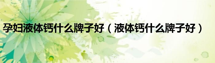 孕妇液体钙什么牌子好（液体钙什么牌子好）