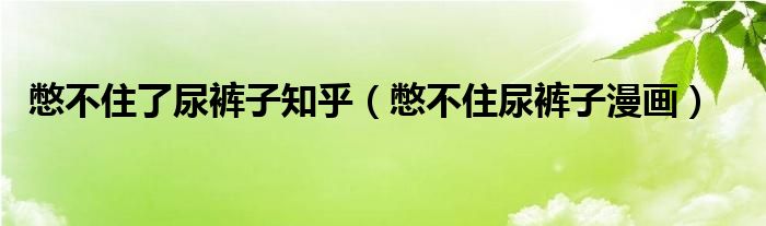 憋不住了尿裤子知乎（憋不住尿裤子漫画）