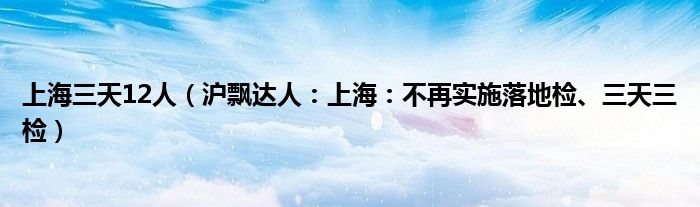 上海三天12人（沪飘达人：上海：不再实施落地检、三天三检）