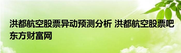 洪都航空股票异动预测分析 洪都航空股票吧东方财富网