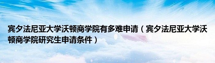 宾夕法尼亚大学沃顿商学院有多难申请（宾夕法尼亚大学沃顿商学院研究生申请条件）