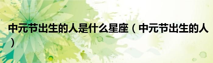 中元节出生的人是什么星座（中元节出生的人）
