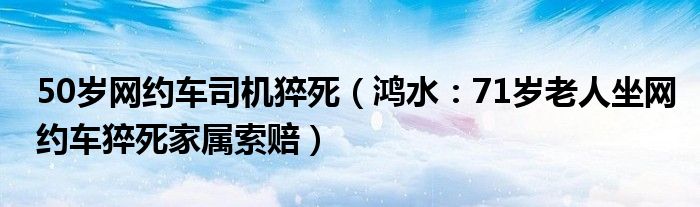 50岁网约车司机猝死（鸿水：71岁老人坐网约车猝死家属索赔）