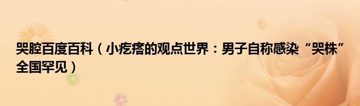 哭腔百度百科（小疙瘩的观点世界：男子自称感染“哭株”全国罕见）