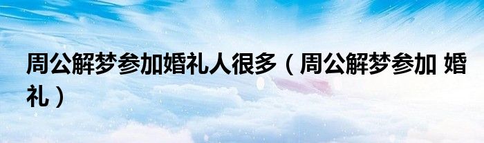 周公解梦参加婚礼人很多（周公解梦参加 婚礼）