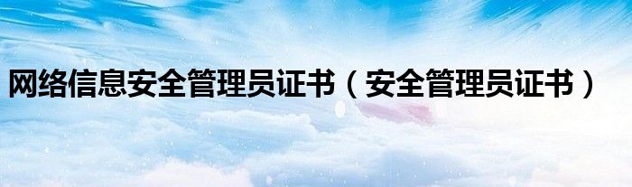 网络信息安全管理员证书（安全管理员证书）