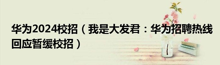 华为2024校招（我是大发君：华为招聘热线回应暂缓校招）