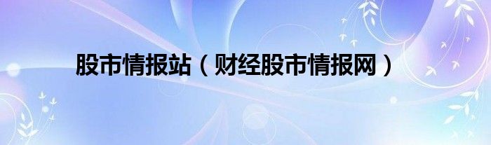 股市情报站（财经股市情报网）